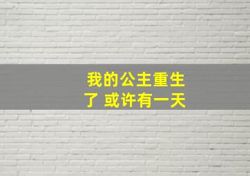 我的公主重生了 或许有一天